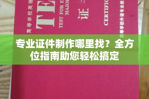 金寨专业证件制作哪里找？全方位指南助您轻松搞定