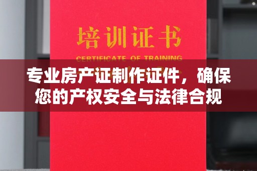 金寨专业房产证制作证件，确保您的产权安全与法律合规
