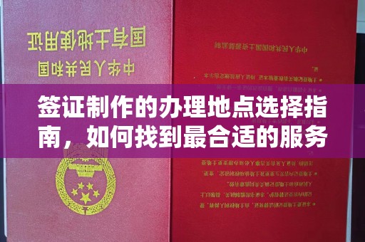 金寨签证制作的办理地点选择指南，如何找到最合适的服务点