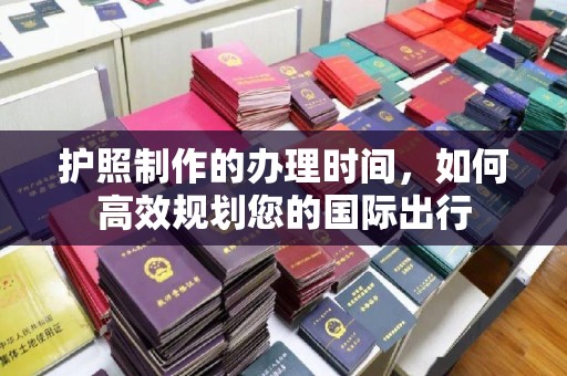 金寨护照制作的办理时间，如何高效规划您的国际出行