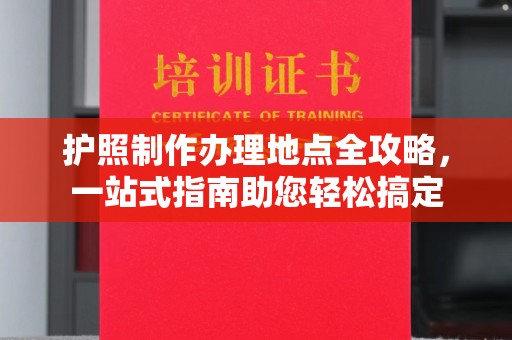 金寨护照制作办理地点全攻略，一站式指南助您轻松搞定