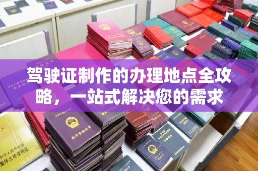 金寨驾驶证制作的办理地点全攻略，一站式解决您的需求