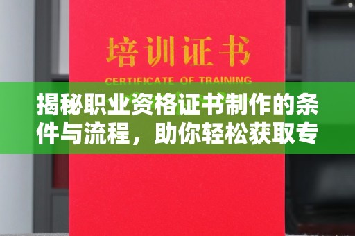 金寨揭秘职业资格证书制作的条件与流程，助你轻松获取专业认证