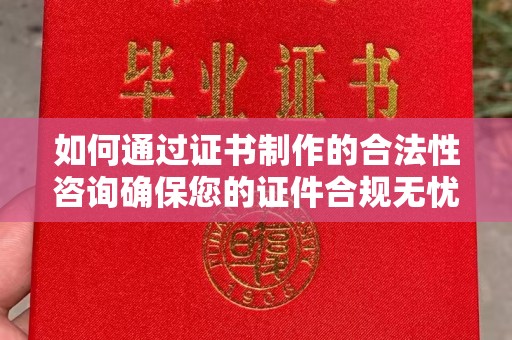 金寨如何通过证书制作的合法性咨询确保您的证件合规无忧