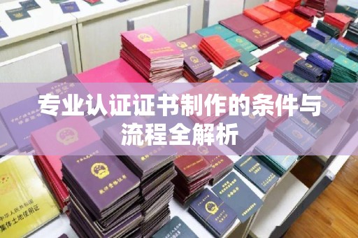 金寨专业认证证书制作的条件与流程全解析