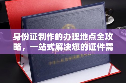 金寨身份证制作的办理地点全攻略，一站式解决您的证件需求