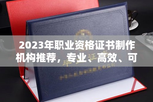 金寨2023年职业资格证书制作机构推荐，专业、高效、可靠的选择指南